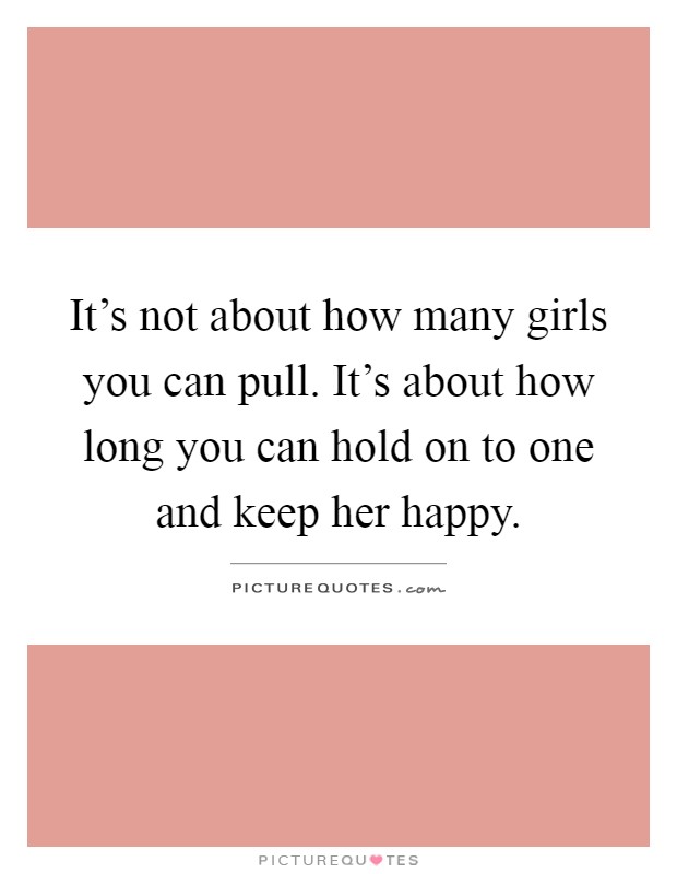 It's not about how many girls you can pull. It's about how long you can hold on to one and keep her happy Picture Quote #1