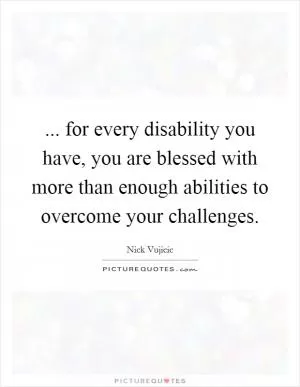 ... for every disability you have, you are blessed with more than enough abilities to overcome your challenges Picture Quote #1