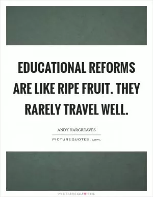 Educational reforms are like ripe fruit. They rarely travel well Picture Quote #1