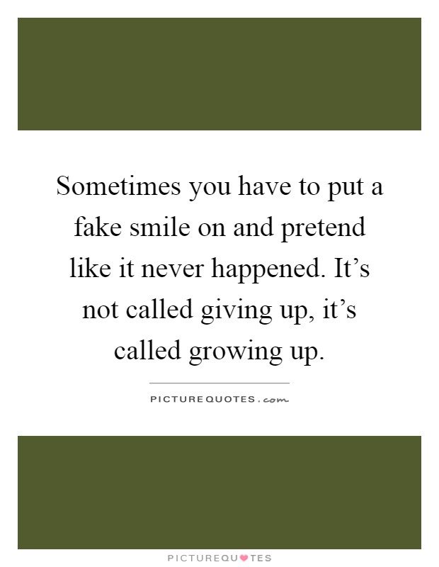 Sometimes you have to put a fake smile on and pretend like it never happened. It's not called giving up, it's called growing up Picture Quote #1