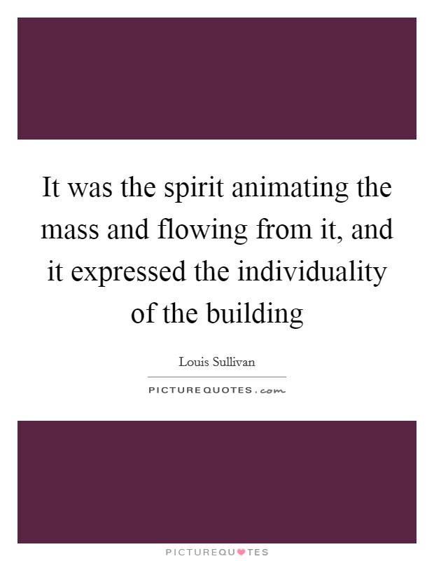 It was the spirit animating the mass and flowing from it, and it expressed the individuality of the building Picture Quote #1
