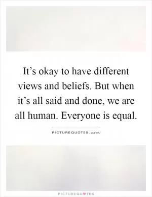 It’s okay to have different views and beliefs. But when it’s all said and done, we are all human. Everyone is equal Picture Quote #1
