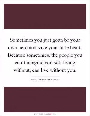 Sometimes you just gotta be your own hero and save your little heart. Because sometimes, the people you can’t imagine yourself living without, can live without you Picture Quote #1