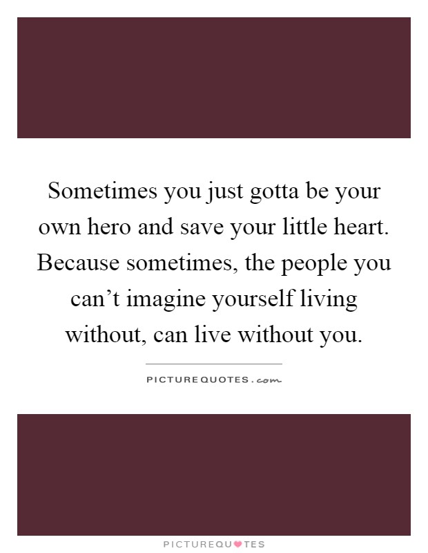 Sometimes you just gotta be your own hero and save your little heart. Because sometimes, the people you can't imagine yourself living without, can live without you Picture Quote #1