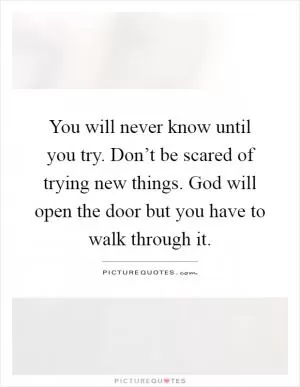 You will never know until you try. Don’t be scared of trying new things. God will open the door but you have to walk through it Picture Quote #1