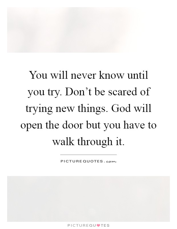 You will never know until you try. Don't be scared of trying new things. God will open the door but you have to walk through it Picture Quote #1