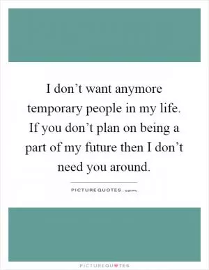I don’t want anymore temporary people in my life. If you don’t plan on being a part of my future then I don’t need you around Picture Quote #1