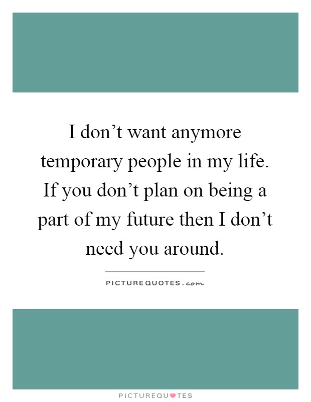 I don't want anymore temporary people in my life. If you don't plan on being a part of my future then I don't need you around Picture Quote #1