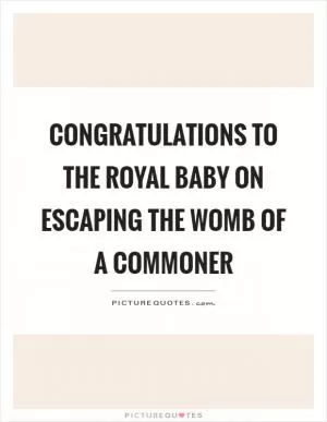 Congratulations to the royal baby on escaping the womb of a commoner Picture Quote #1