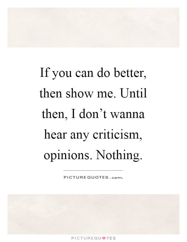 If you can do better, then show me. Until then, I don't wanna hear any criticism, opinions. Nothing Picture Quote #1