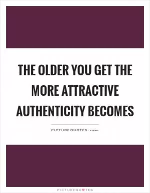 The older you get the more attractive authenticity becomes Picture Quote #1