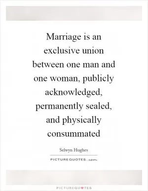 Marriage is an exclusive union between one man and one woman, publicly acknowledged, permanently sealed, and physically consummated Picture Quote #1