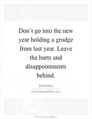 Don’t go into the new year holding a grudge from last year. Leave the hurts and disappointments behind Picture Quote #1