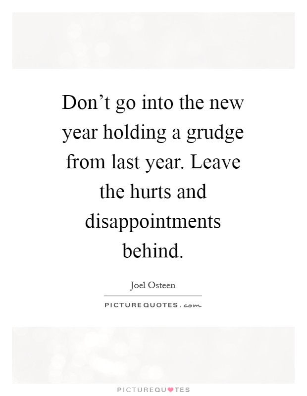 Don't go into the new year holding a grudge from last year. Leave the hurts and disappointments behind Picture Quote #1