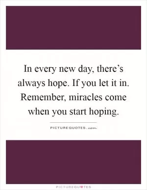 In every new day, there’s always hope. If you let it in. Remember, miracles come when you start hoping Picture Quote #1
