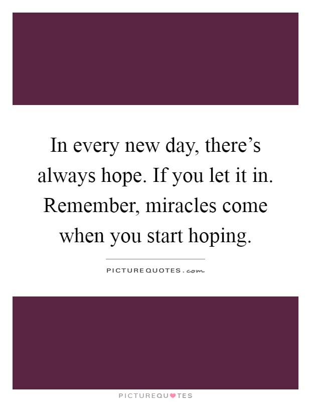In every new day, there's always hope. If you let it in. Remember, miracles come when you start hoping Picture Quote #1