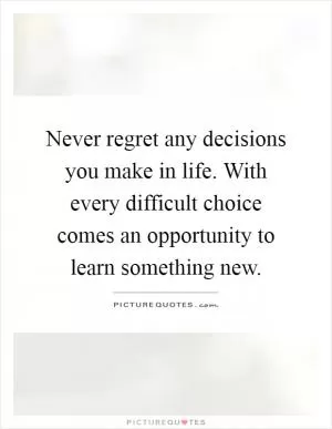 Never regret any decisions you make in life. With every difficult choice comes an opportunity to learn something new Picture Quote #1