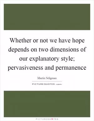 Whether or not we have hope depends on two dimensions of our explanatory style; pervasiveness and permanence Picture Quote #1