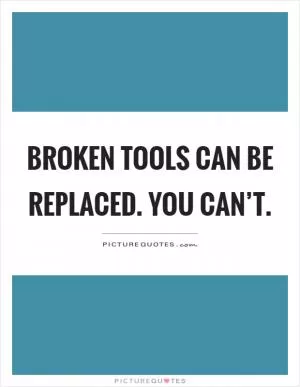 Broken tools can be replaced. You can’t Picture Quote #1