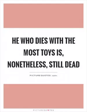 He who dies with the most toys is, nonetheless, still dead Picture Quote #1