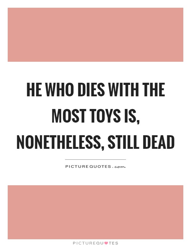 He who dies with the most toys is, nonetheless, still dead Picture Quote #1