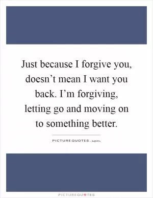 Just because I forgive you, doesn’t mean I want you back. I’m forgiving, letting go and moving on to something better Picture Quote #1