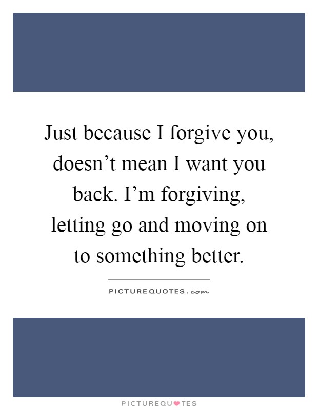 Just because I forgive you, doesn't mean I want you back. I'm forgiving, letting go and moving on to something better Picture Quote #1