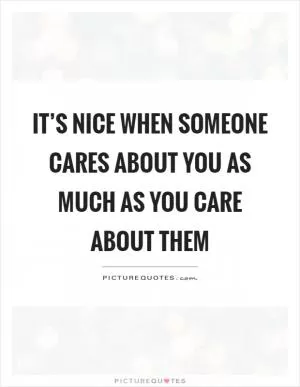 It’s nice when someone cares about you as much as you care about them Picture Quote #1