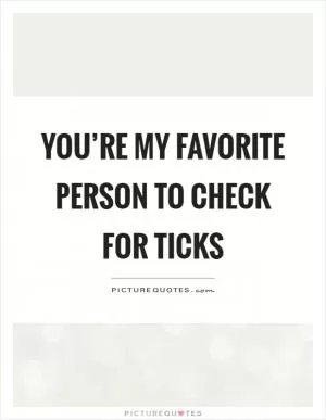 You’re my favorite person to check for ticks Picture Quote #1