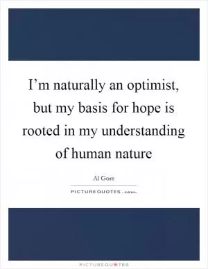 I’m naturally an optimist, but my basis for hope is rooted in my understanding of human nature Picture Quote #1