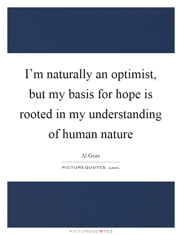 I'm naturally an optimist, but my basis for hope is rooted in my understanding of human nature Picture Quote #1