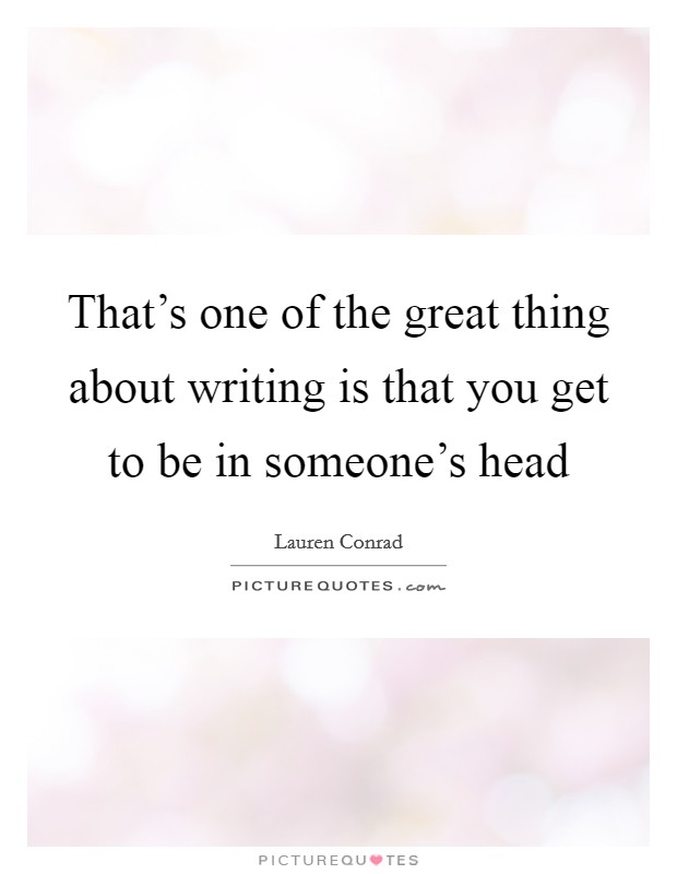 That's one of the great thing about writing is that you get to be in someone's head Picture Quote #1