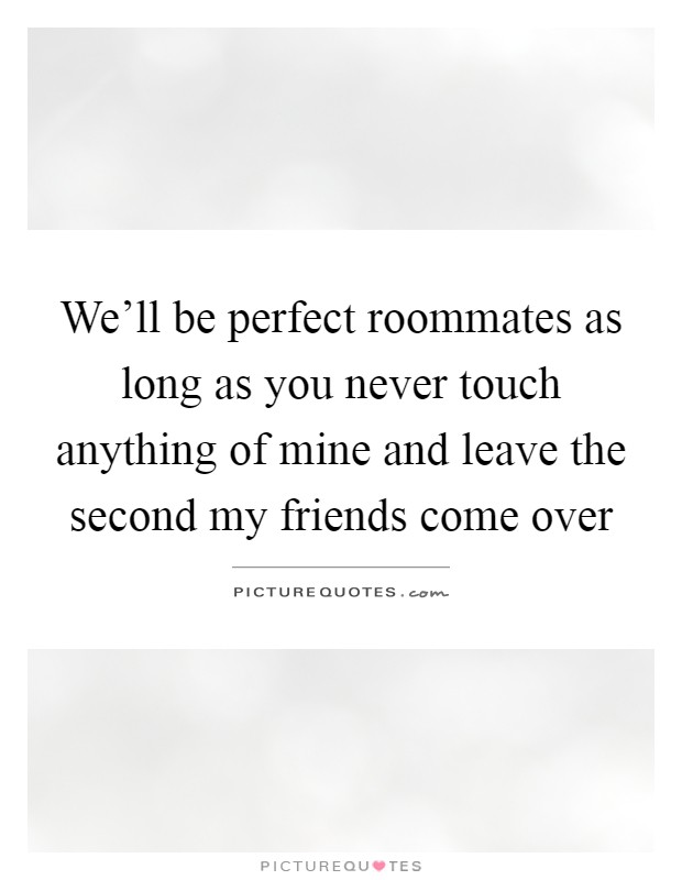 We'll be perfect roommates as long as you never touch anything of mine and leave the second my friends come over Picture Quote #1