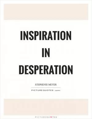 Inspiration in desperation Picture Quote #1