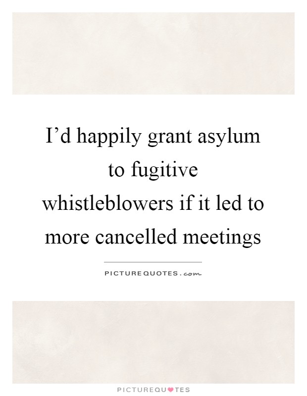 I'd happily grant asylum to fugitive whistleblowers if it led to more cancelled meetings Picture Quote #1