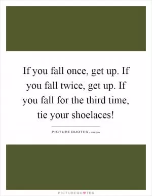 If you fall once, get up. If you fall twice, get up. If you fall for the third time, tie your shoelaces! Picture Quote #1