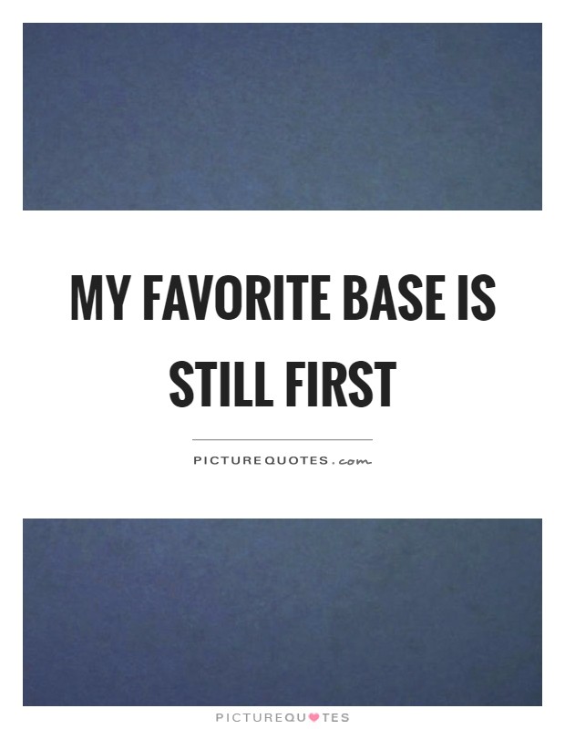 My favorite base is still first Picture Quote #1