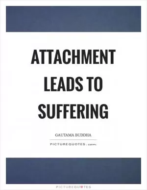 Attachment leads to suffering Picture Quote #1