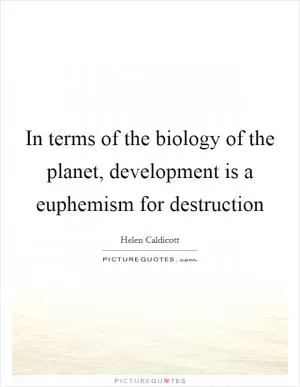 In terms of the biology of the planet, development is a euphemism for destruction Picture Quote #1