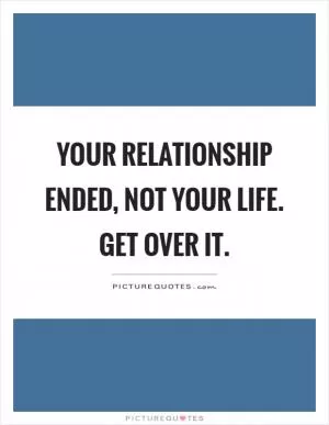 Your relationship ended, not your life. Get over it Picture Quote #1