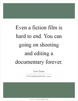 Even a fiction film is hard to end. You can going on shooting and editing a documentary forever Picture Quote #1