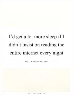 I’d get a lot more sleep if I didn’t insist on reading the entire internet every night Picture Quote #1