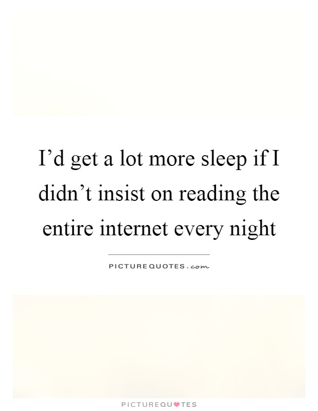 I'd get a lot more sleep if I didn't insist on reading the entire internet every night Picture Quote #1