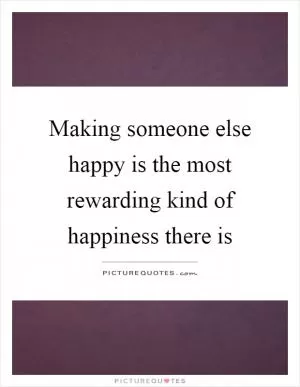 Making someone else happy is the most rewarding kind of happiness there is Picture Quote #1