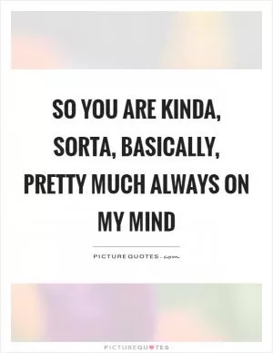 So you are kinda, sorta, basically, pretty much always on my mind Picture Quote #1