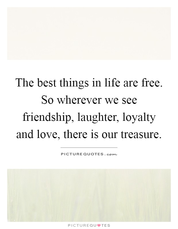 The best things in life are free. So wherever we see friendship, laughter, loyalty and love, there is our treasure Picture Quote #1
