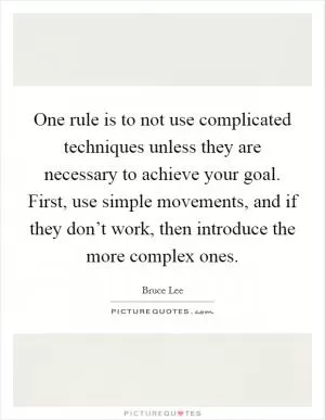 One rule is to not use complicated techniques unless they are necessary to achieve your goal. First, use simple movements, and if they don’t work, then introduce the more complex ones Picture Quote #1