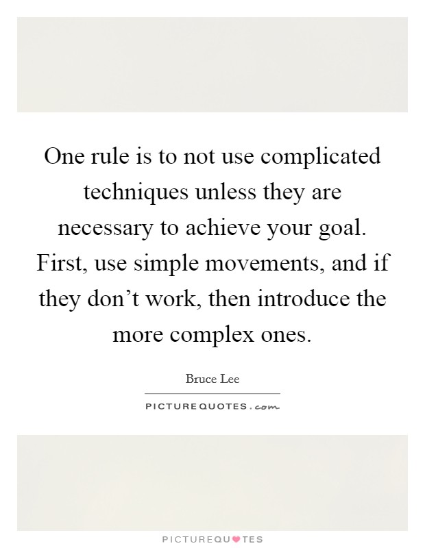 One rule is to not use complicated techniques unless they are necessary to achieve your goal. First, use simple movements, and if they don't work, then introduce the more complex ones Picture Quote #1