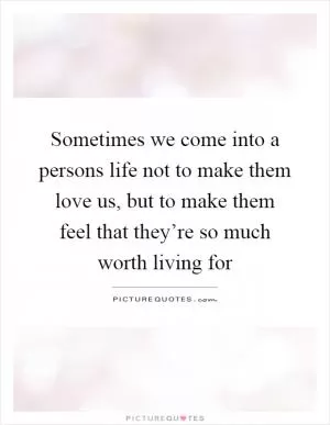 Sometimes we come into a persons life not to make them love us, but to make them feel that they’re so much worth living for Picture Quote #1