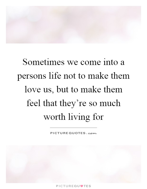 Sometimes we come into a persons life not to make them love us, but to make them feel that they're so much worth living for Picture Quote #1